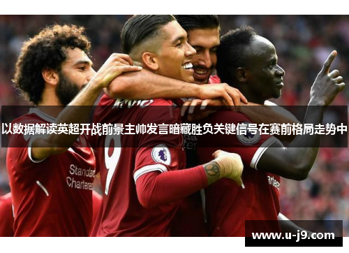 以数据解读英超开战前景主帅发言暗藏胜负关键信号在赛前格局走势中 以数据解读英超开战前景主帅发言暗藏胜负关键信号在赛前格局走势中