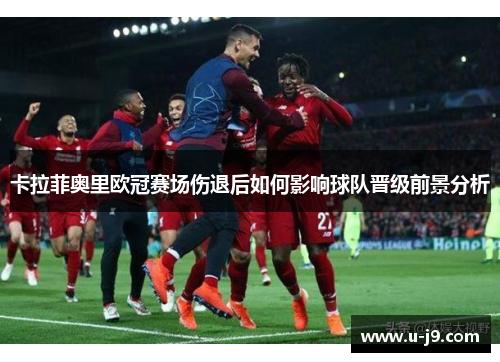 卡拉菲奥里欧冠赛场伤退后如何影响球队晋级前景分析 卡拉菲奥里欧冠赛场伤退后如何影响球队晋级前景分析
