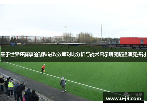 基于世界杯赛事的球队进攻效率对比分析与战术启示研究路径演变探讨 基于世界杯赛事的球队进攻效率对比分析与战术启示研究路径演变探讨