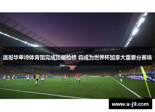 温哥华卑诗体育馆完成顶棚检修 将成为世界杯加拿大重要分赛场