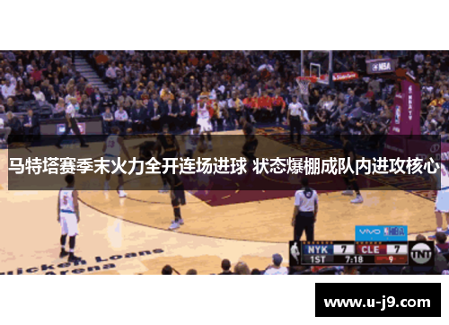 马特塔赛季末火力全开连场进球 状态爆棚成队内进攻核心 马特塔赛季末火力全开连场进球 状态爆棚成队内进攻核心