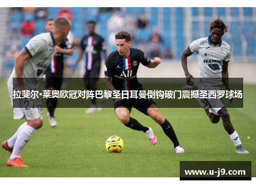 拉斐尔·莱奥欧冠对阵巴黎圣日耳曼倒钩破门震撼圣西罗球场 拉斐尔·莱奥欧冠对阵巴黎圣日耳曼倒钩破门震撼圣西罗球场