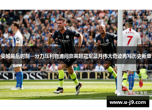 曼城最后时刻一分力压利物浦问鼎英超冠军蓝月伟大奇迹再写历史新章