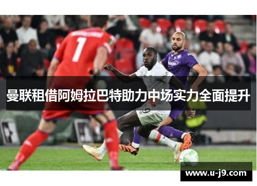 曼联租借阿姆拉巴特助力中场实力全面提升
