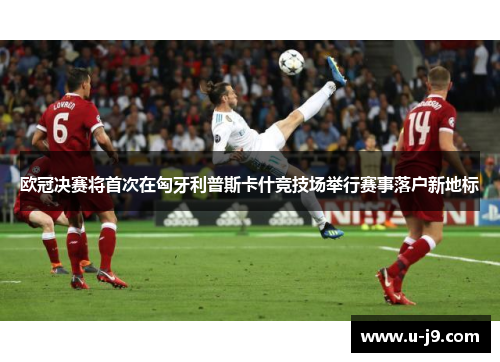 欧冠决赛将首次在匈牙利普斯卡什竞技场举行赛事落户新地标