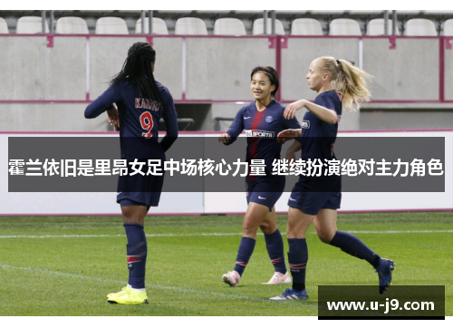 霍兰依旧是里昂女足中场核心力量 继续扮演绝对主力角色 霍兰依旧是里昂女足中场核心力量 继续扮演绝对主力角色