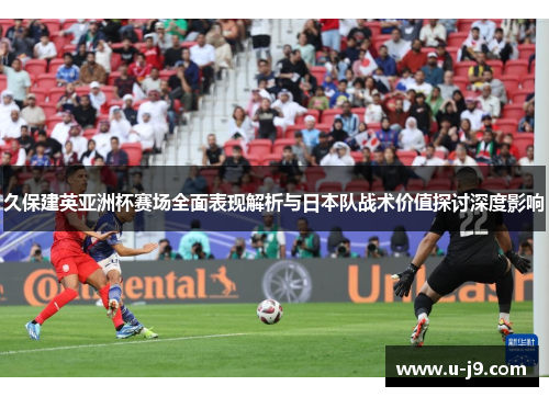 久保建英亚洲杯赛场全面表现解析与日本队战术价值探讨深度影响