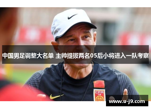 中国男足调整大名单 主帅提拔两名05后小将进入一队考察 中国男足调整大名单 主帅提拔两名05后小将进入一队考察