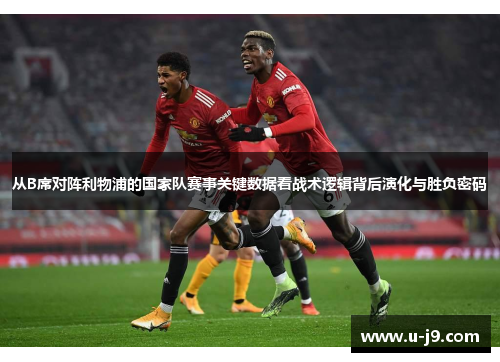 从B席对阵利物浦的国家队赛事关键数据看战术逻辑背后演化与胜负密码