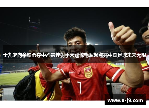 十九岁向余望勇夺中乙最佳射手天赋惊艳崛起点亮中国足球未来无限 十九岁向余望勇夺中乙最佳射手天赋惊艳崛起点亮中国足球未来无限