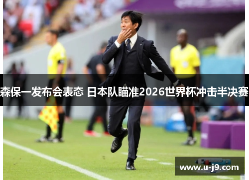 森保一发布会表态 日本队瞄准2026世界杯冲击半决赛