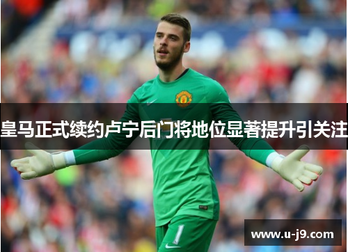 皇马正式续约卢宁后门将地位显著提升引关注
