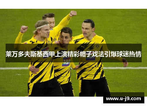 莱万多夫斯基西甲上演精彩帽子戏法引爆球迷热情